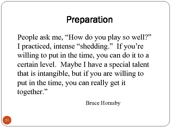 Preparation People ask me, “How do you play so well? ” I practiced, intense
