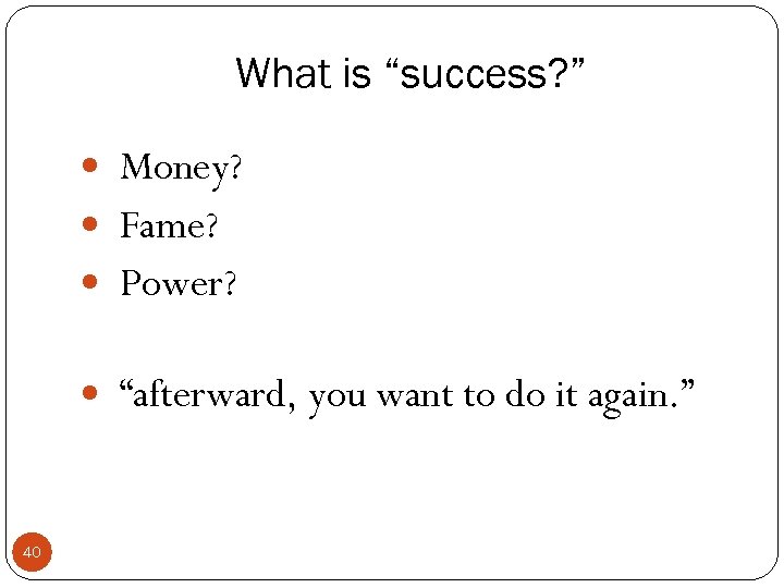 What is “success? ” Money? Fame? Power? “afterward, you want to do it again.