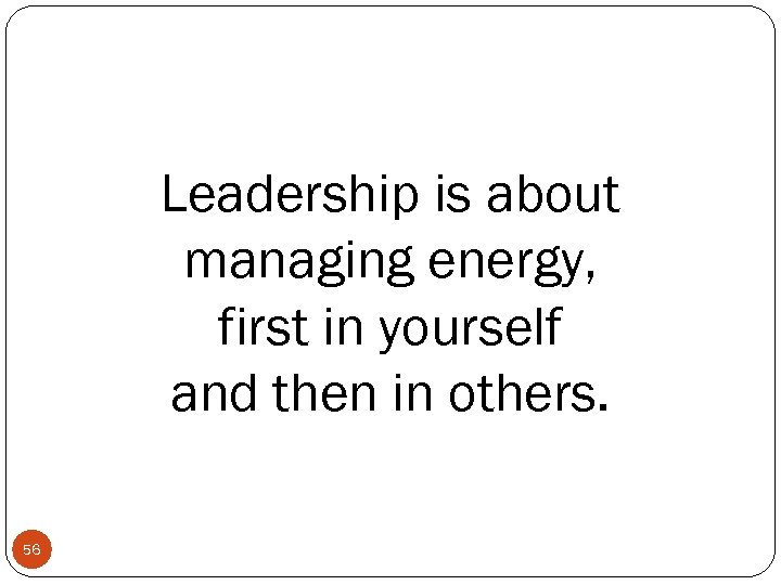 Leadership is about managing energy, first in yourself and then in others. 56 
