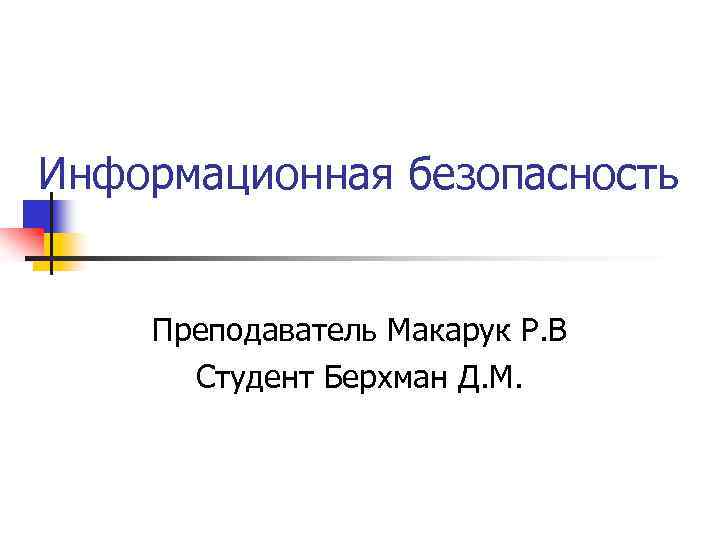 Информационная безопасность Преподаватель Макарук Р. В Студент Берхман Д. М. 