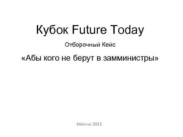 Кубок Future Today Отборочный Кейс «Абы кого не берут в замминистры» Москва 2013 