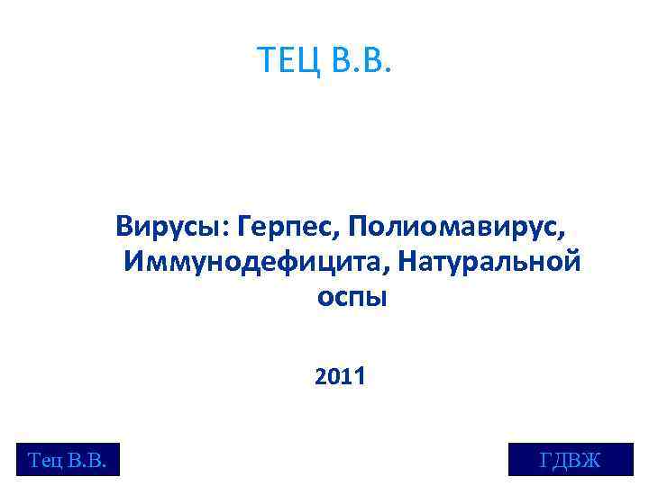 ТЕЦ В. В. Вирусы: Герпес, Полиомавирус, Иммунодефицита, Натуральной оспы 2011 Тец В. В. ГДВЖ