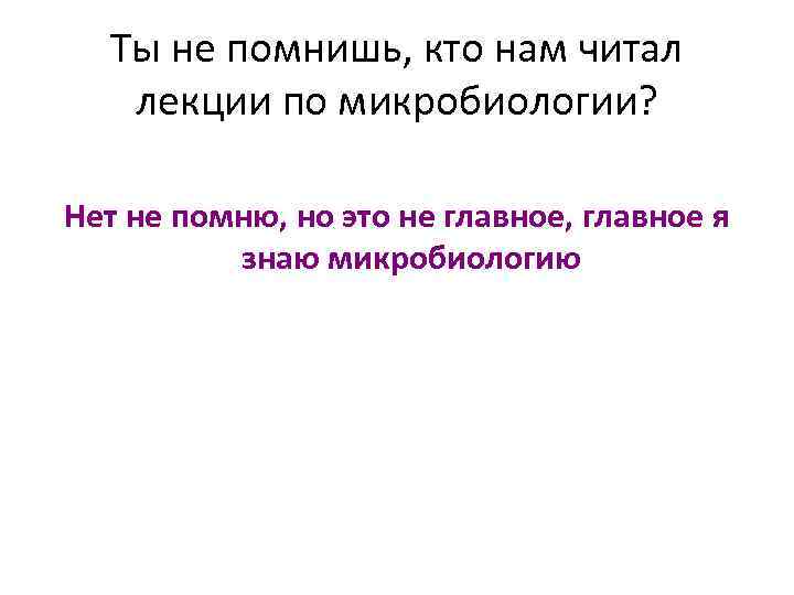 Ты не помнишь, кто нам читал лекции по микробиологии? Нет не помню, но это