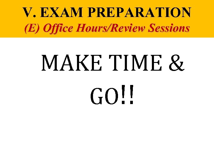 V. EXAM PREPARATION (E) Office Hours/Review Sessions MAKE TIME & GO!! 