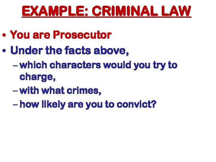 EXAMPLE: CRIMINAL LAW • You are Prosecutor • Under the facts above, – which