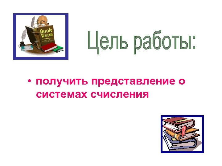  • получить представление о системах счисления 