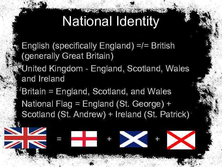 National Identity • English (specifically England) =/= British (generally Great Britain) • United Kingdom