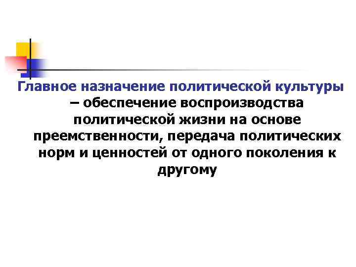 Главное назначение политической культуры – обеспечение воспроизводства политической жизни на основе преемственности, передача политических