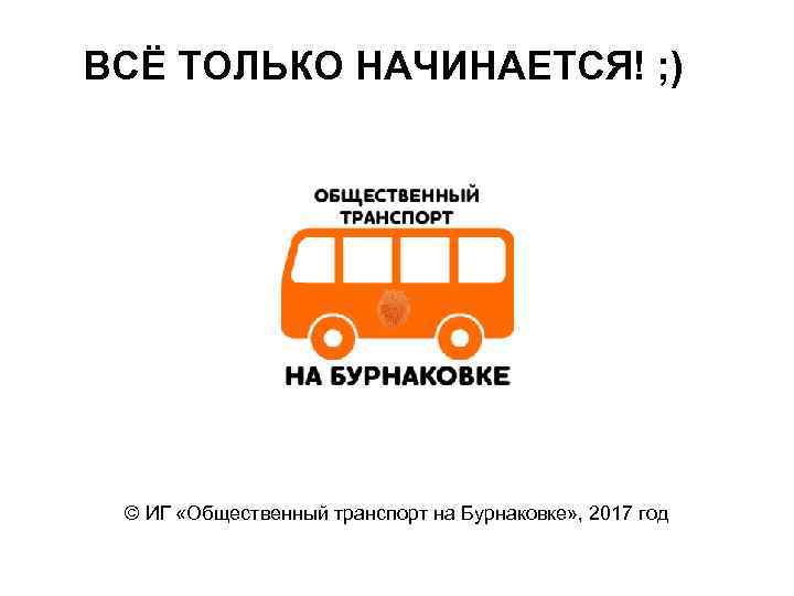 ВСЁ ТОЛЬКО НАЧИНАЕТСЯ! ; ) © ИГ «Общественный транспорт на Бурнаковке» , 2017 год