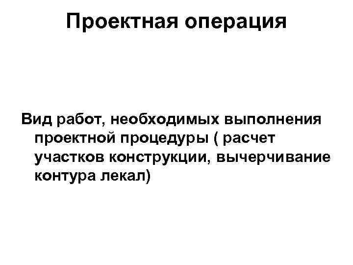 Проектная операция Вид работ, необходимых выполнения проектной процедуры ( расчет участков конструкции, вычерчивание контура