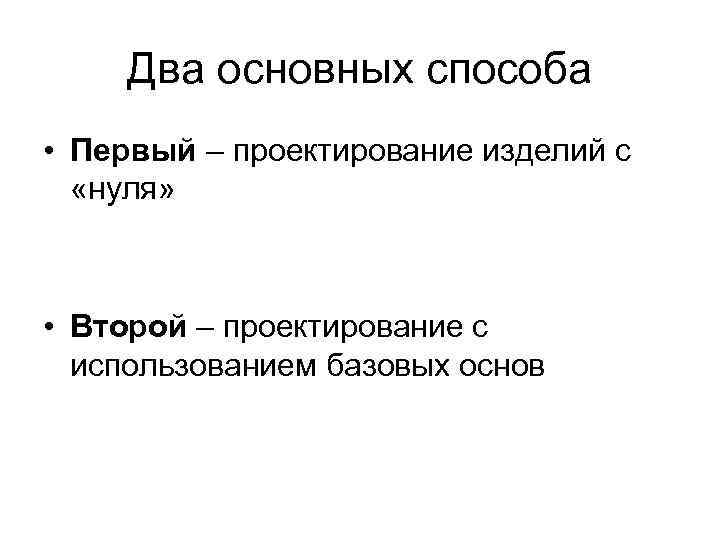 Два основных способа • Первый – проектирование изделий с «нуля» • Второй – проектирование