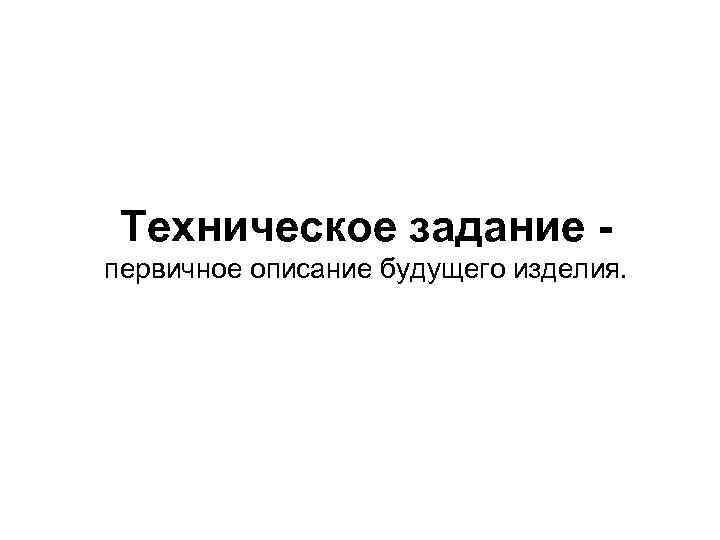 Техническое задание первичное описание будущего изделия. 