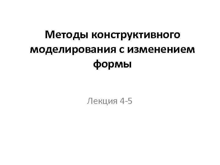 Методы конструктивного моделирования с изменением формы Лекция 4 -5 