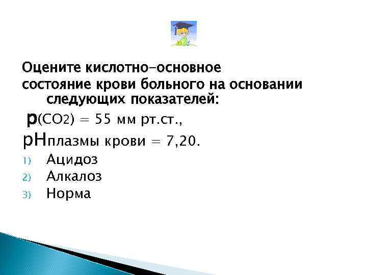 Оцените кислотно-основное состояние крови больного на основании следующих показателей: р(СО 2) = 55 мм