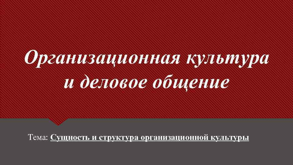 Организационная культура и деловое общение Тема: Сущность и структура организационной культуры 