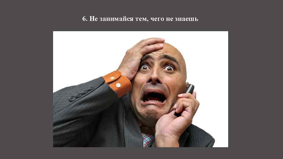 6. Не занимайся тем, чего не знаешь 