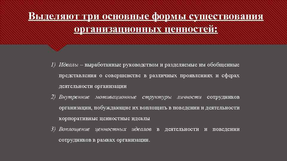 Выделяют три основные формы существования организационных ценностей: 1) Идеалы – выработанные руководством и разделяемые