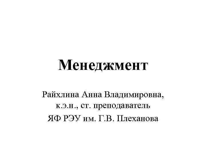 Менеджмент Райхлина Анна Владимировна, к. э. н. , ст. преподаватель ЯФ РЭУ им. Г.