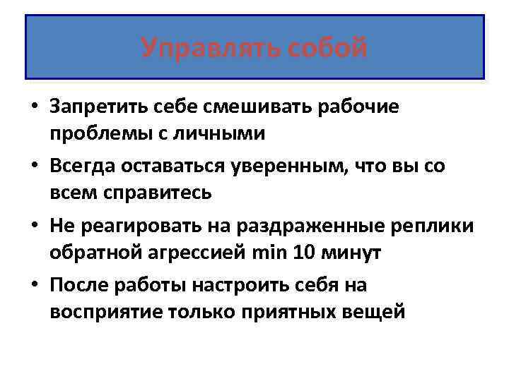 Управлять собой • Запретить себе смешивать рабочие проблемы с личными • Всегда оставаться уверенным,