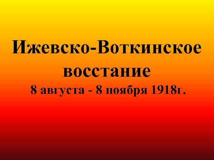 Ижевско-Воткинское восстание 8 августа - 8 ноября 1918 г. 