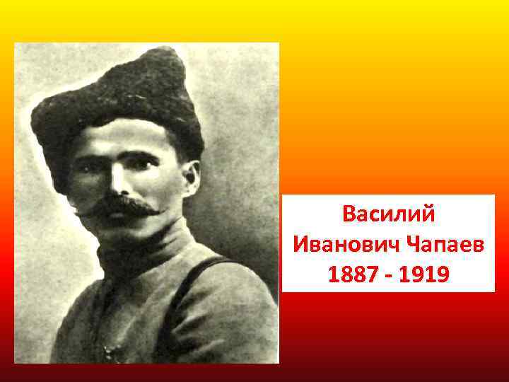 Василий Иванович Чапаев 1887 - 1919 