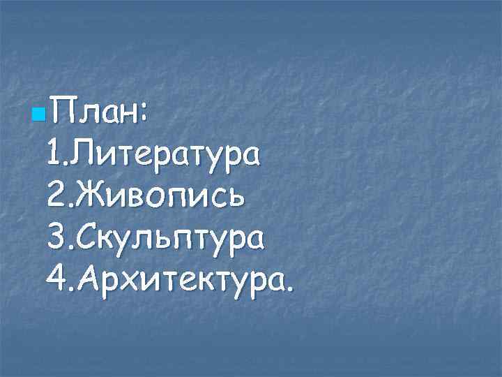 n. План: 1. Литература 2. Живопись 3. Скульптура 4. Архитектура. 