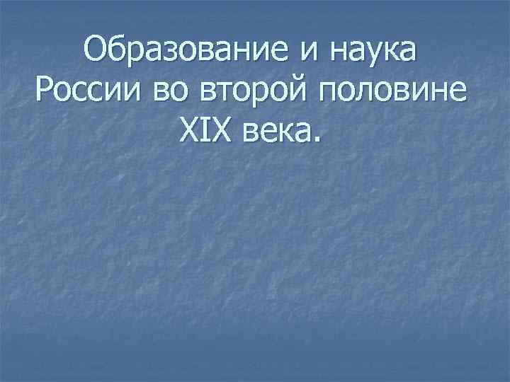 Образование и наука России во второй половине XIX века. 