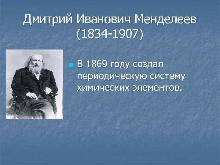 Дмитрий Иванович Менделеев (1834 -1907) n В 1869 году создал периодическую систему химических элементов.