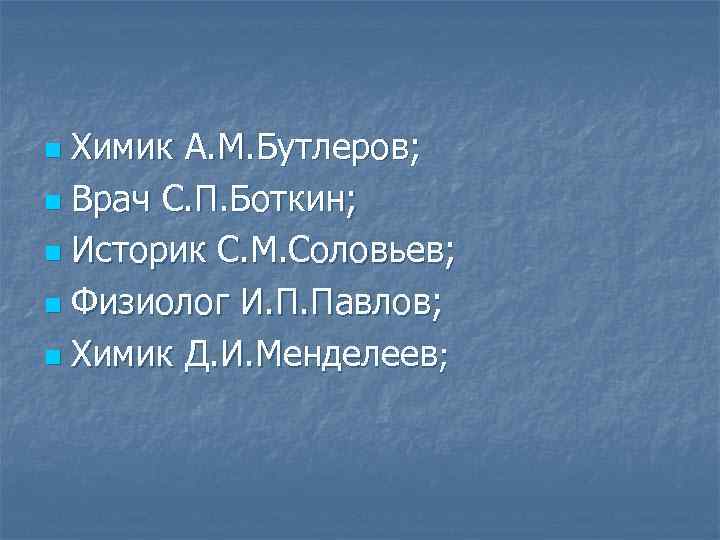 Химик А. М. Бутлеров; n Врач С. П. Боткин; n Историк С. М. Соловьев;