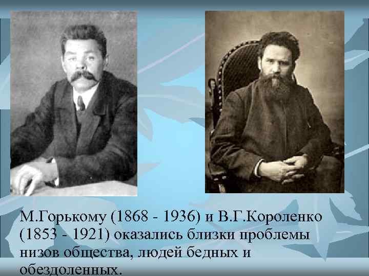 М. Горькому (1868 - 1936) и В. Г. Короленко (1853 - 1921) оказались близки