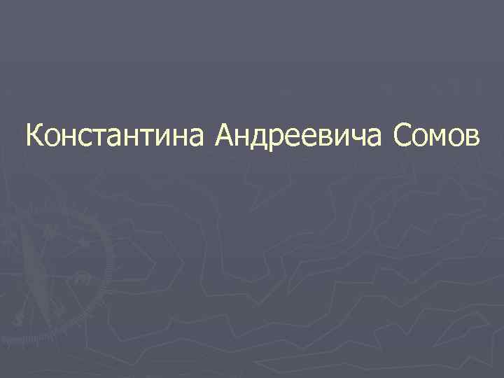 Константина Андреевича Сомов 