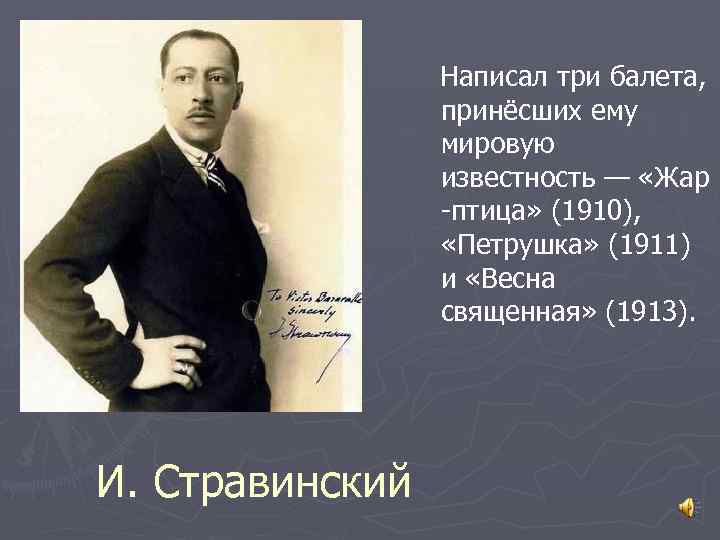  Написал три балета, принёсших ему мировую известность — «Жар -птица» (1910), «Петрушка» (1911)