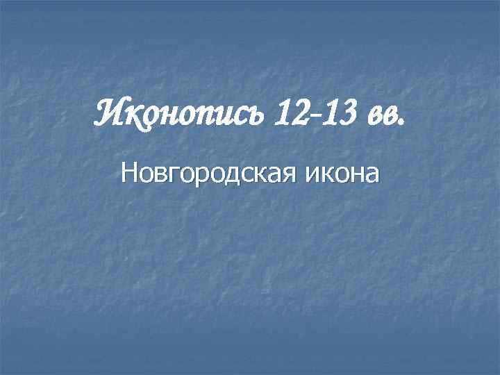 Иконопись 12 -13 вв. Новгородская икона 