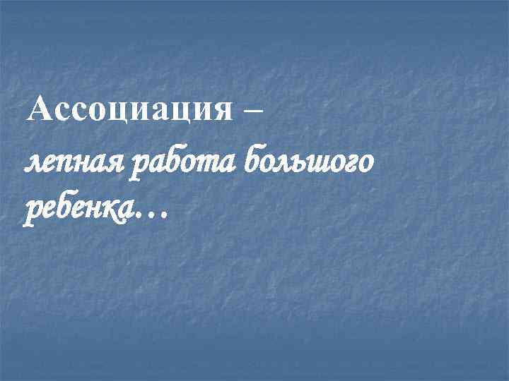 Ассоциация – лепная работа большого ребенка… 