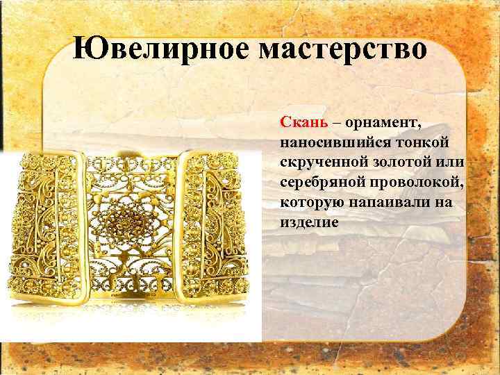 Ювелирное мастерство Скань – орнамент, наносившийся тонкой скрученной золотой или серебряной проволокой, которую напаивали