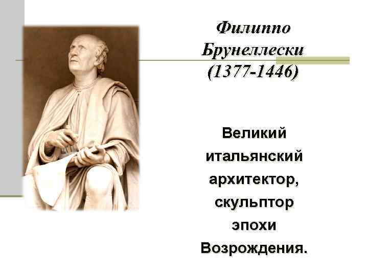 Филиппо Брунеллески (1377 -1446) Великий итальянский архитектор, скульптор эпохи Возрождения. 