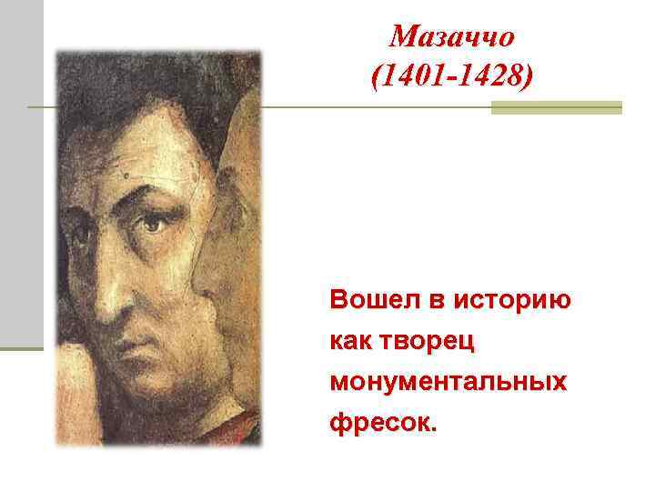 Мазаччо (1401 -1428) Вошел в историю как творец монументальных фресок. 