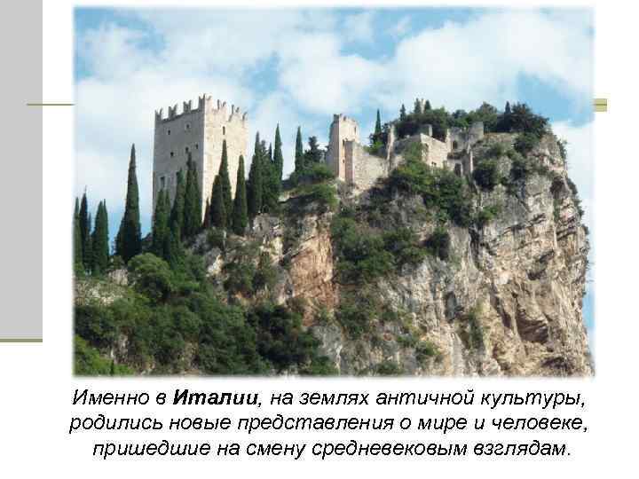 Именно в Италии, на землях античной культуры, родились новые представления о мире и человеке,