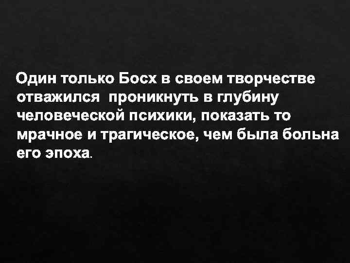 Один только Босх в своем творчестве отважился проникнуть в глубину человеческой психики, показать то