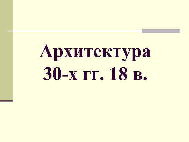 Архитектура 30 -х гг. 18 в. 