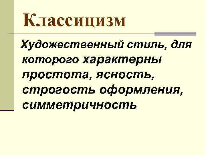 Классицизм Художественный стиль, для которого характерны простота, ясность, строгость оформления, симметричность 