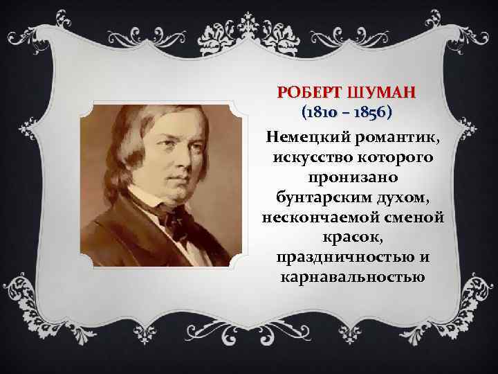 РОБЕРТ ШУМАН (1810 – 1856) Немецкий романтик, искусство которого пронизано бунтарским духом, нескончаемой сменой