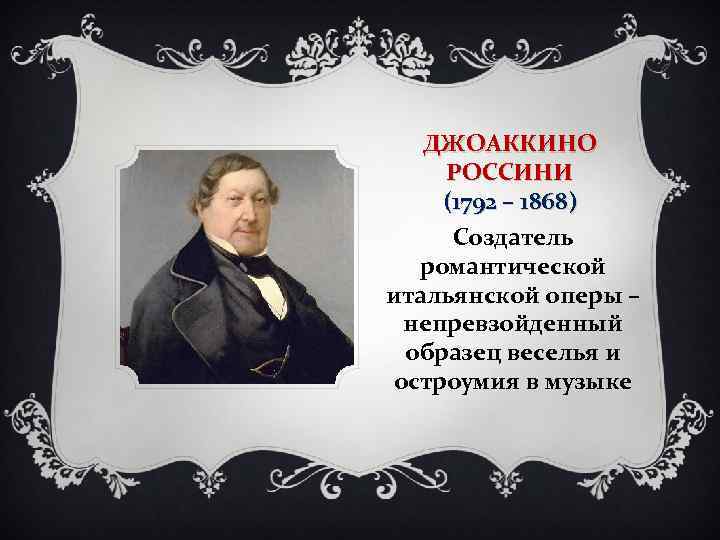 ДЖОАККИНО РОССИНИ (1792 – 1868) Создатель романтической итальянской оперы – непревзойденный образец веселья и