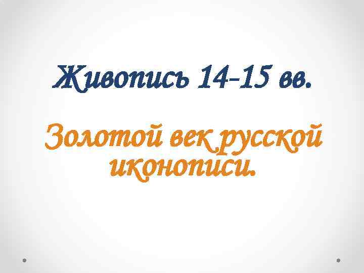 Живопись 14 -15 вв. Золотой век русской иконописи. 