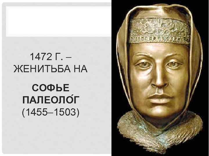 1472 Г. – ЖЕНИТЬБА НА СОФЬЕ ПАЛЕОЛО Г (1455– 1503) 