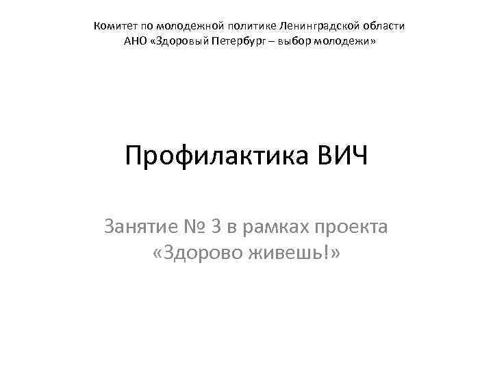 Комитет по молодежной политике Ленинградской области АНО «Здоровый Петербург – выбор молодежи» Профилактика ВИЧ
