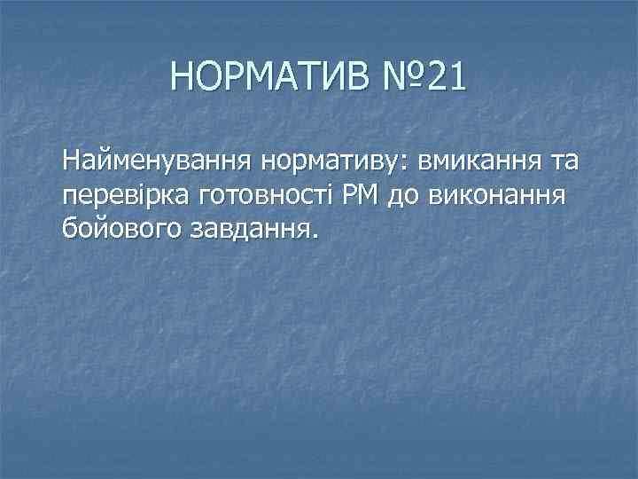 НОРМАТИВ № 21 Найменування нормативу: вмикання та перевірка готовності РМ до виконання бойового завдання.
