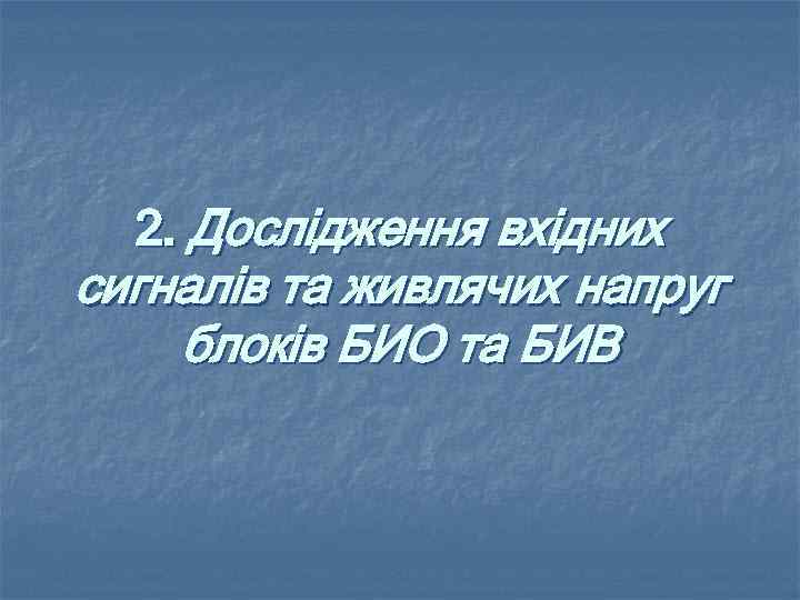 2. Дослiдження вхiдних сигналiв та живлячих напруг блокiв БИО та БИВ 