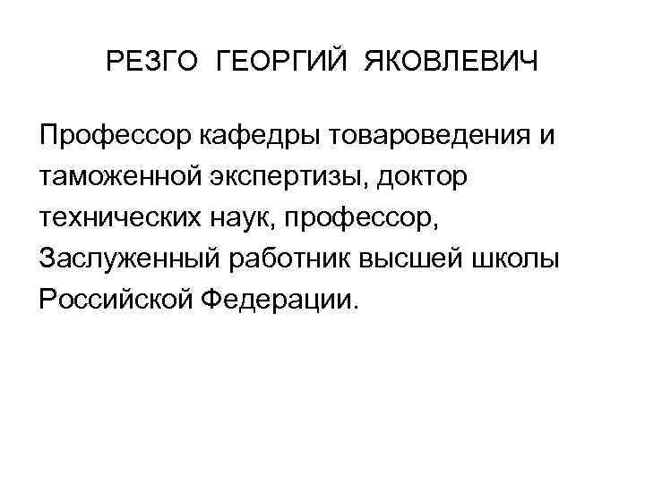 РЕЗГО ГЕОРГИЙ ЯКОВЛЕВИЧ Профессор кафедры товароведения и таможенной экспертизы, доктор технических наук, профессор, Заслуженный