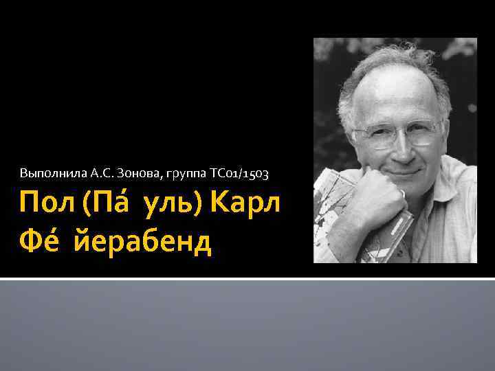 Выполнила А. С. Зонова, группа ТС 01/1503 Пол (Па уль) Карл Фе йерабенд 